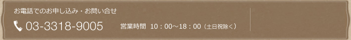 お電話でのお申し込み・お問い合わせ 03-3318-9905 営業時間 10：00～19：00（土日祝除く）