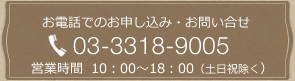お電話でのお申し込み・お問い合わせ 03-3318-9905 営業時間 10：00～19：00（土日祝除く）